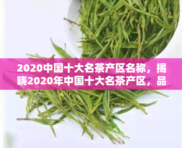 2020中国十大名茶产区名称，揭晓2020年中国十大名茶产区，品味千年茶文化的魅力！