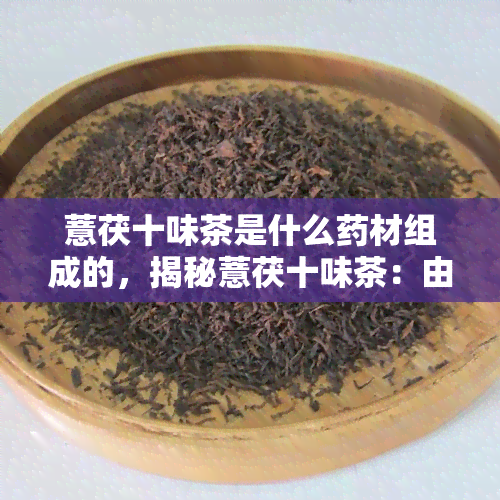 薏茯十味茶是什么材组成的，揭秘薏茯十味茶：由哪些材组成？