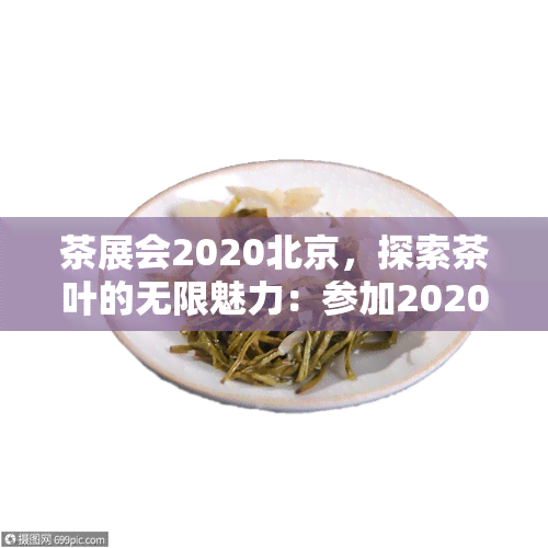 茶展会2020北京，探索茶叶的无限魅力：参加2020北京茶展会