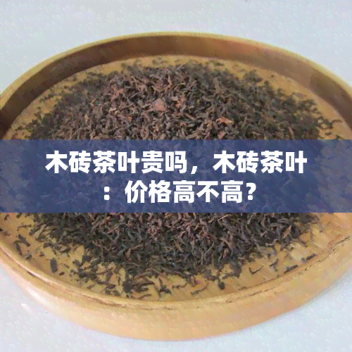 木砖茶叶贵吗，木砖茶叶：价格高不高？