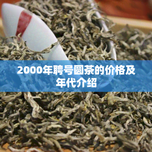 2000年聘号圆茶的价格及年代介绍