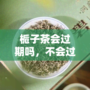 栀子茶会过期吗，不会过期的健饮品：栀子茶的功效与保存方法