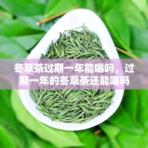 冬草茶过期一年能喝吗，过期一年的冬草茶还能喝吗？