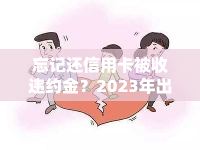 忘记还信用卡被收违约金？2023年出台减免政策，解决方案来了！