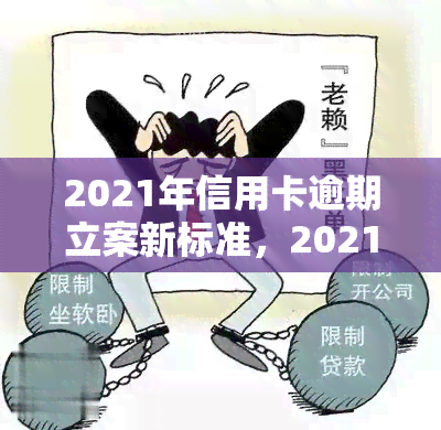 2021年信用卡逾期立案新标准，2021年信用卡逾期立案新标准公布，欠款人需知！