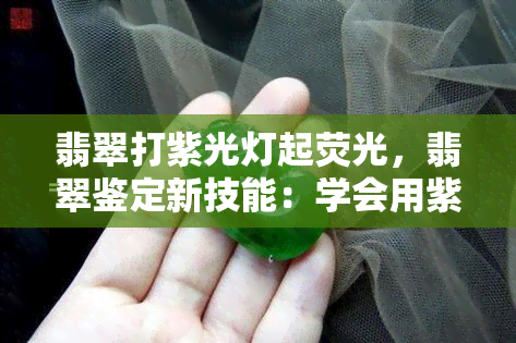 翡翠打紫光灯起荧光，翡翠鉴定新技能：学会用紫光灯观察起荧光现象