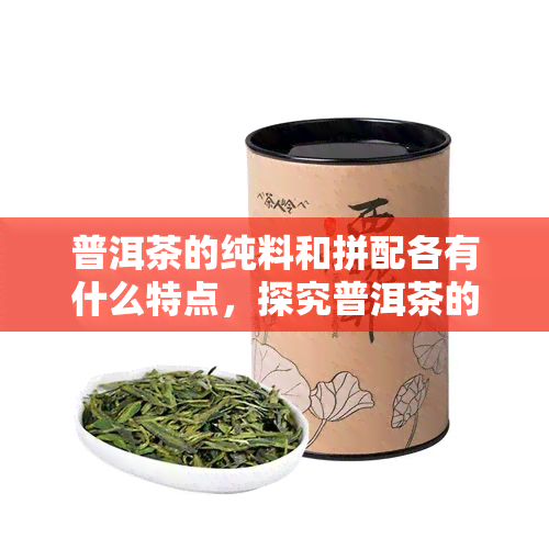 普洱茶的纯料和拼配各有什么特点，探究普洱茶的两种风味：纯料与拼配的特点