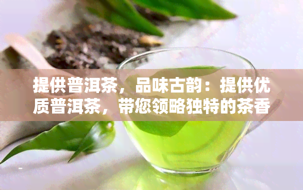 提供普洱茶，品味古韵：提供优质普洱茶，带您领略独特的茶香世界