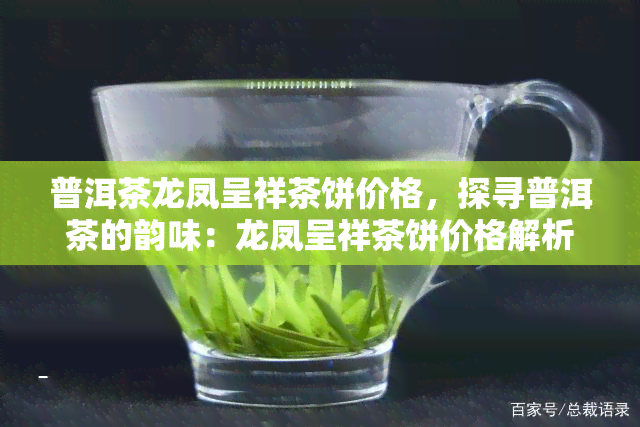 普洱茶龙凤呈祥茶饼价格，探寻普洱茶的韵味：龙凤呈祥茶饼价格解析