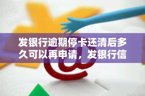 发银行逾期停卡还清后多久可以再申请，发银行信用卡逾期后，多久能重新申请？