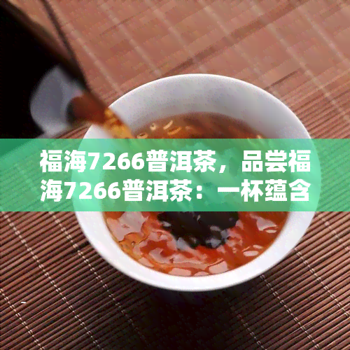 福海7266普洱茶，品尝福海7266普洱茶：一杯蕴含深沉韵味的茗茶