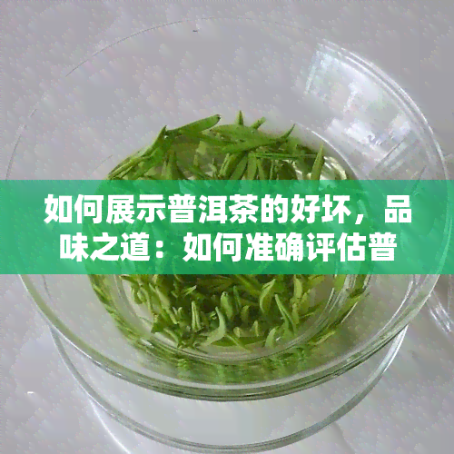 如何展示普洱茶的好坏，品味之道：如何准确评估普洱茶的品质？