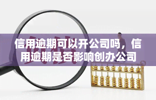 信用逾期可以开公司吗，信用逾期是否影响创办公司？探讨其可能性与后果