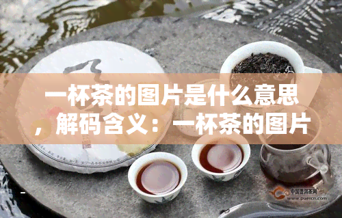 一杯茶的图片是什么意思，解码含义：一杯茶的图片所代表的象征意义和文化背景