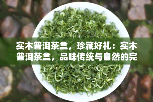 实木普洱茶盒，珍藏好礼：实木普洱茶盒，品味传统与自然的完美结合