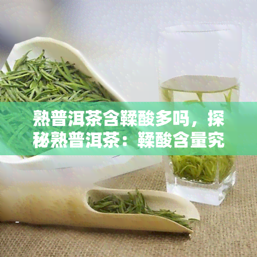 熟普洱茶含鞣酸多吗，探秘熟普洱茶：鞣酸含量究竟有多少？