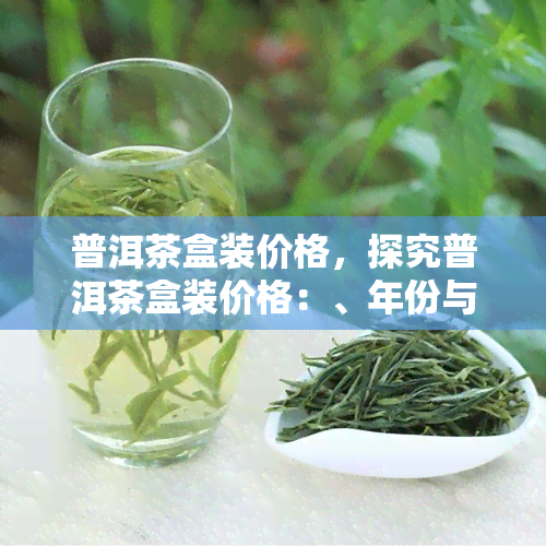 普洱茶盒装价格，探究普洱茶盒装价格：、年份与品质的影响