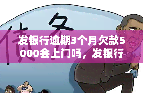 发银行逾期3个月欠款5000会上门吗，发银行：逾期三个月，欠款五千，会否上门？