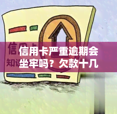 信用卡严重逾期会坐牢吗？欠款十几万已8年未还，后果有多严重？