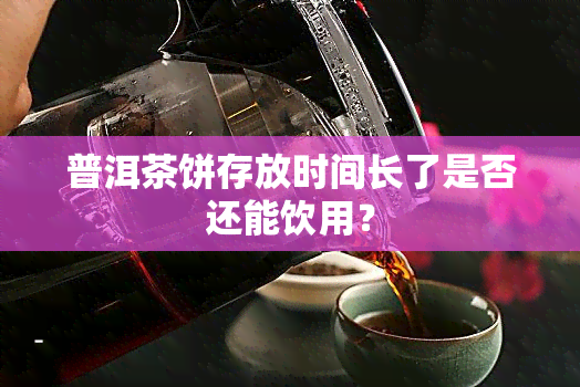 普洱茶饼存放时间长了是否还能饮用？