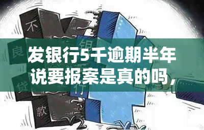 发银行5千逾期半年说要报案是真的吗，发银行逾期半年，被报案？真相何在？