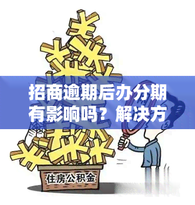 招商逾期后办分期有影响吗？解决方案解析