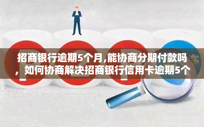 招商银行逾期5个月,能协商分期付款吗，如何协商解决招商银行信用卡逾期5个月的分期付款问题？