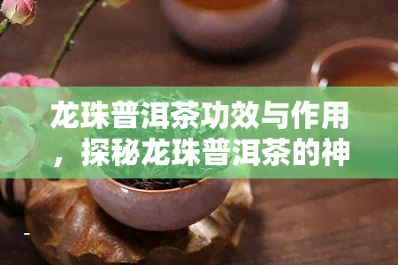 龙珠普洱茶功效与作用，探秘龙珠普洱茶的神奇功效与作用