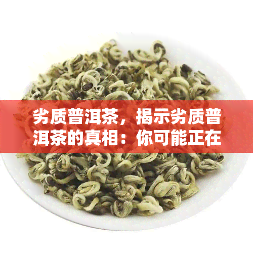 劣质普洱茶，揭示劣质普洱茶的真相：你可能正在饮用的假茶叶！