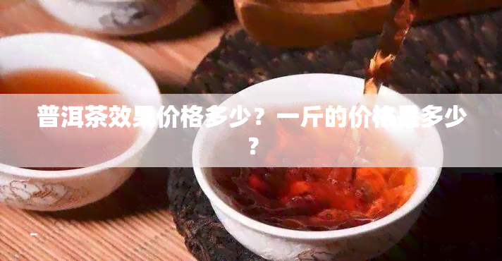 普洱茶效果价格多少？一斤的价格是多少？