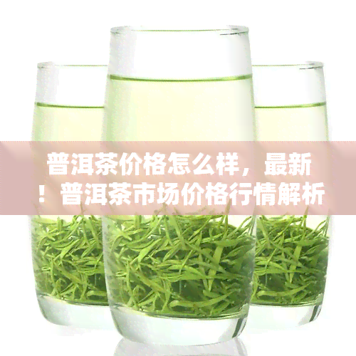 普洱茶价格怎么样，最新！普洱茶市场价格行情解析