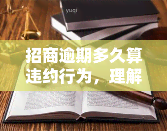 招商逾期多久算违约行为，理解招商逾期：逾期多长时间被视为违约行为？