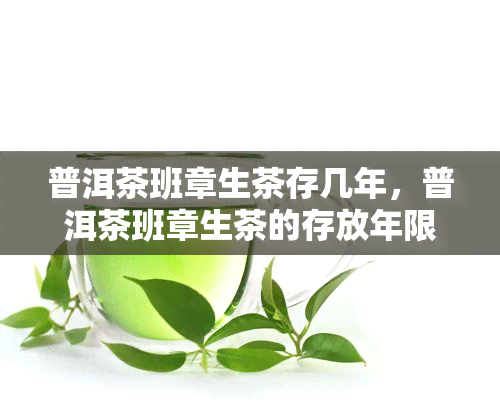 普洱茶班章生茶存几年，普洱茶班章生茶的存放年限是多少？