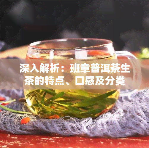 深入解析：班章普洱茶生茶的特点、口感及分类