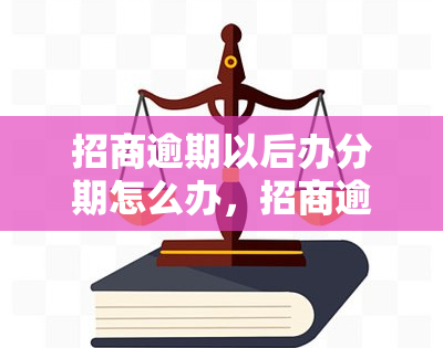 招商逾期以后办分期怎么办，招商逾期后，如何办理分期还款？