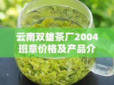 云南双雄茶厂2004班章价格及产品介绍