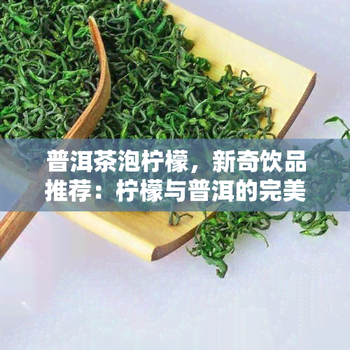 普洱茶泡柠檬，新奇饮品推荐：柠檬与普洱的完美碰撞！