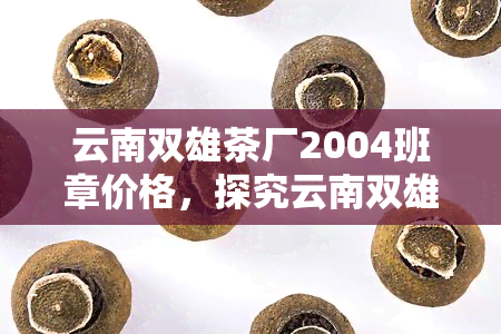 云南双雄茶厂2004班章价格，探究云南双雄茶厂2004班章价格及其市场价值