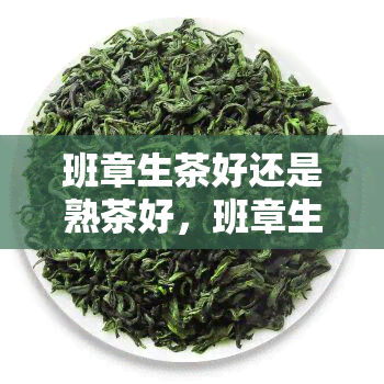 班章生茶好还是熟茶好，班章生茶与熟茶：如何选择更适合你的茶叶？