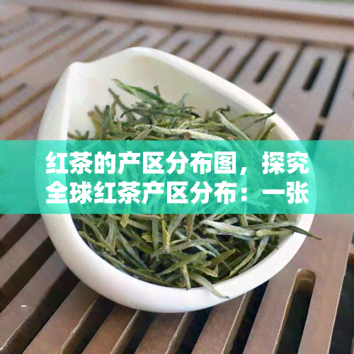 红茶的产区分布图，探究全球红茶产区分布：一张图表带你走遍世界红茶产地