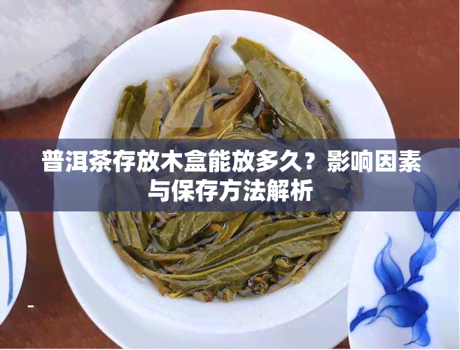 普洱茶存放木盒能放多久？影响因素与保存方法解析