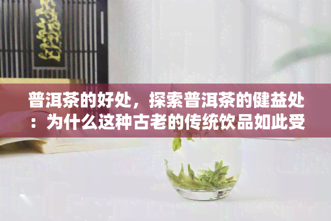 普洱茶的好处，探索普洱茶的健益处：为什么这种古老的传统饮品如此受欢迎？