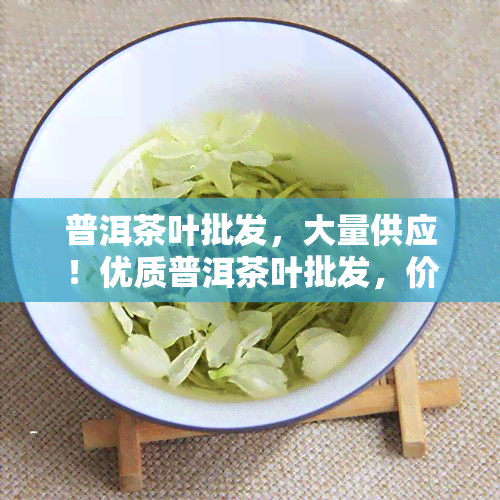 普洱茶叶批发，大量供应！优质普洱茶叶批发，价格实，欢迎选购