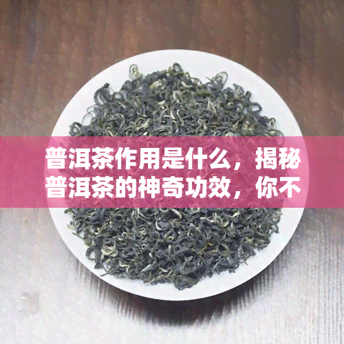 普洱茶作用是什么，揭秘普洱茶的神奇功效，你不得不知道的作用！