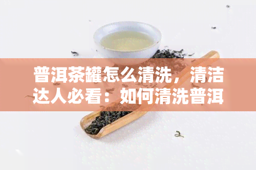 普洱茶罐怎么清洗，清洁达人必看：如何清洗普洱茶罐？