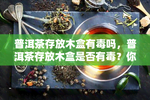 普洱茶存放木盒有吗，普洱茶存放木盒是否有？你需要了解的事实