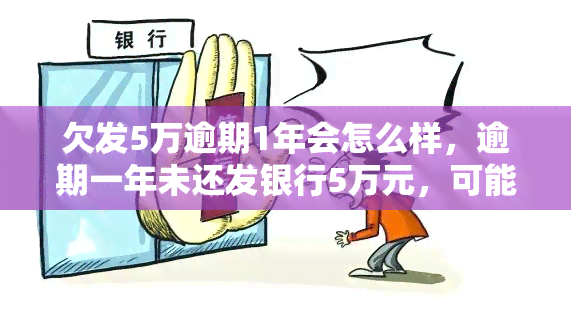 欠发5万逾期1年会怎么样，逾期一年未还发银行5万元，可能面临什么后果？