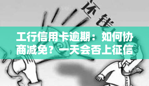 工行信用卡逾期：如何协商减免？一天会否上？可否沟通？