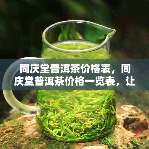 同庆堂普洱茶价格表，同庆堂普洱茶价格一览表，让你轻松了解各类茶叶的价格！