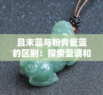 且末蓝与粉青瓷蓝的区别：探索蓝调和粉青的奥秘